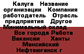 Калуга › Название организации ­ Компания-работодатель › Отрасль предприятия ­ Другое › Минимальный оклад ­ 7 000 - Все города Работа » Вакансии   . Ханты-Мансийский,Нефтеюганск г.